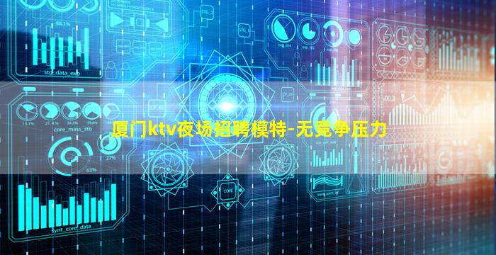 厦门ktv夜场招聘模特-无竞争压力