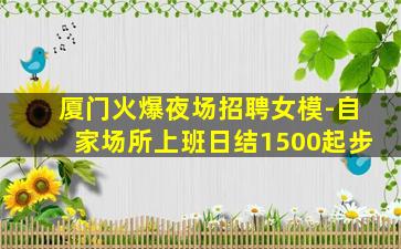 厦门火爆夜场招聘女模-自家场所上班日结1500起步